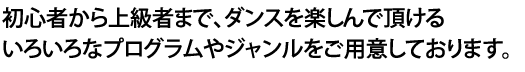 初心者から上級者まで、ダンスを楽しんで頂けるいろいろなプログラムやジャンルをご用意しております。